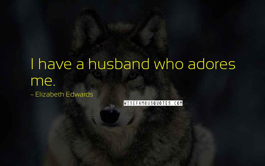 Elizabeth Edwards Quotes: I have a husband who adores me.