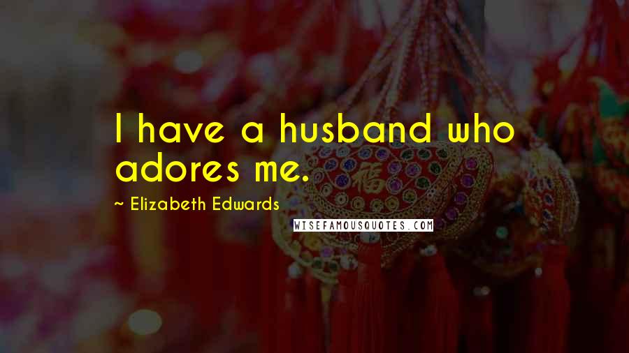 Elizabeth Edwards Quotes: I have a husband who adores me.