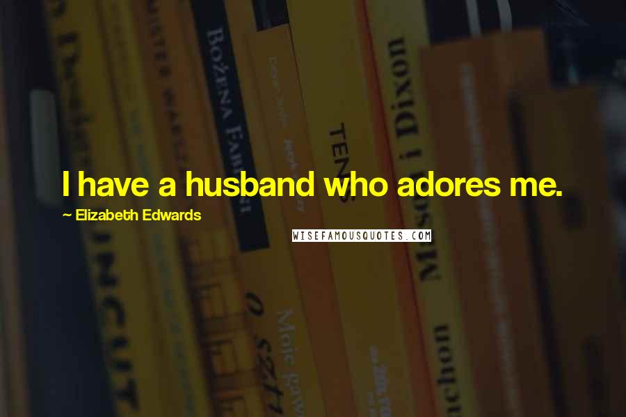 Elizabeth Edwards Quotes: I have a husband who adores me.