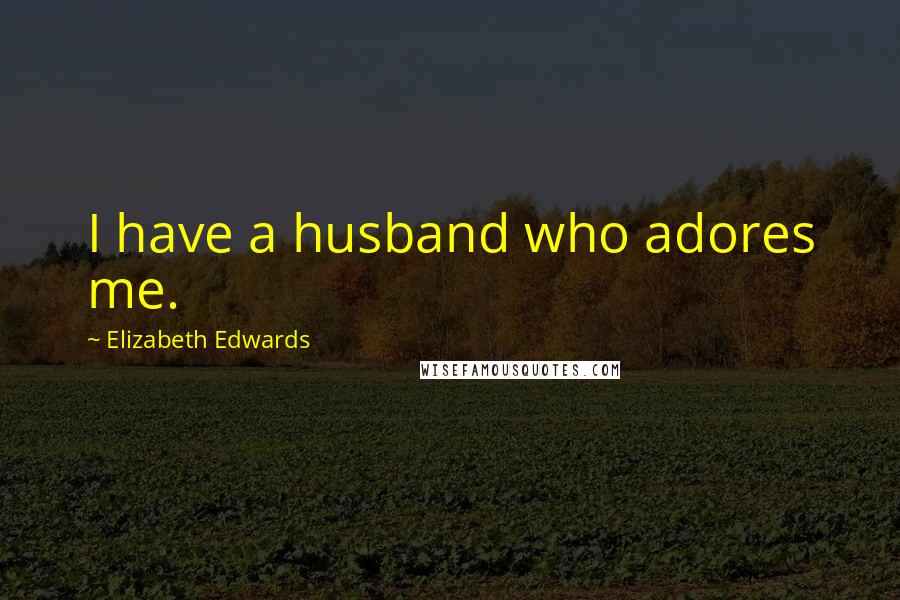 Elizabeth Edwards Quotes: I have a husband who adores me.