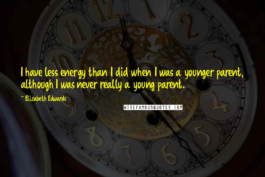 Elizabeth Edwards Quotes: I have less energy than I did when I was a younger parent, although I was never really a young parent.