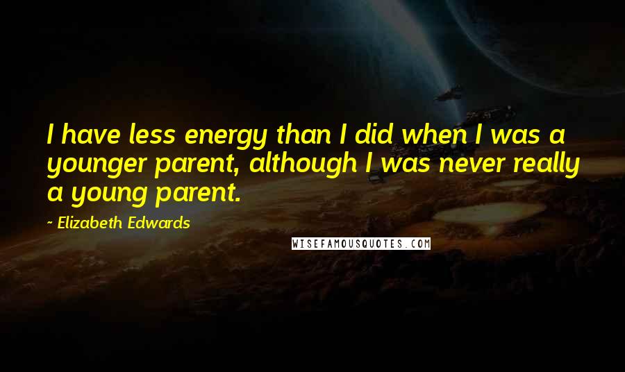 Elizabeth Edwards Quotes: I have less energy than I did when I was a younger parent, although I was never really a young parent.