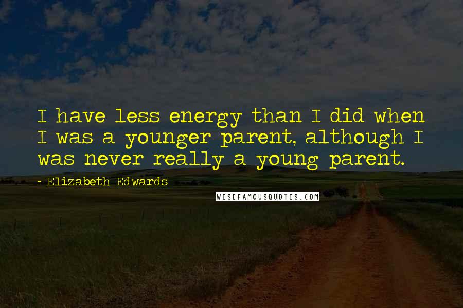 Elizabeth Edwards Quotes: I have less energy than I did when I was a younger parent, although I was never really a young parent.