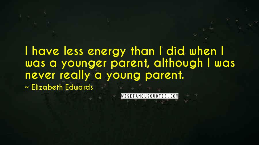 Elizabeth Edwards Quotes: I have less energy than I did when I was a younger parent, although I was never really a young parent.