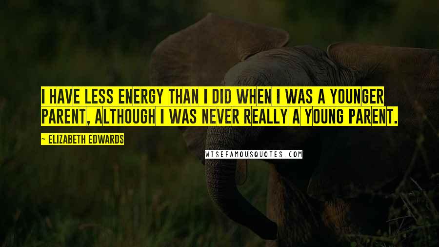 Elizabeth Edwards Quotes: I have less energy than I did when I was a younger parent, although I was never really a young parent.