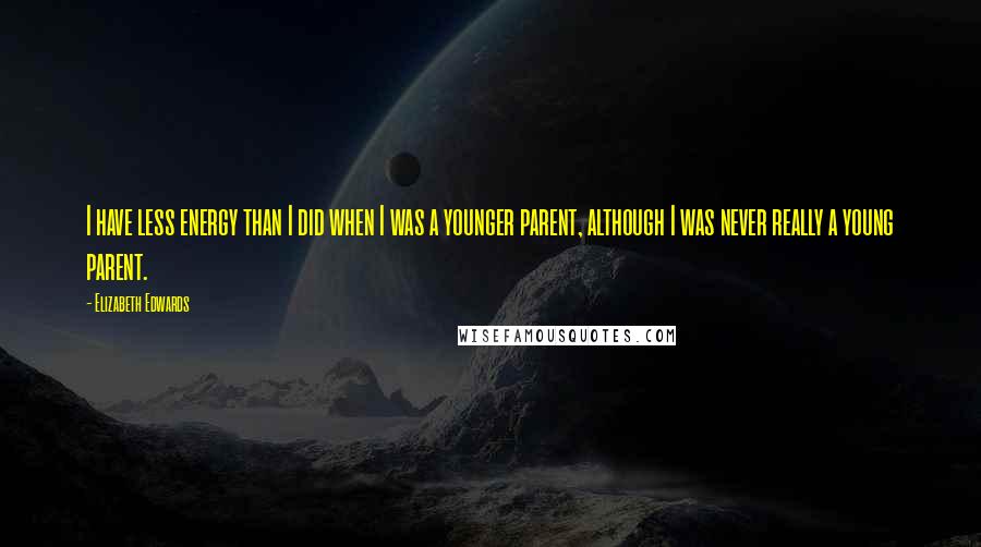 Elizabeth Edwards Quotes: I have less energy than I did when I was a younger parent, although I was never really a young parent.