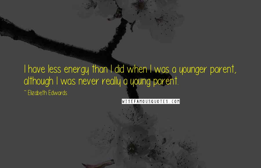 Elizabeth Edwards Quotes: I have less energy than I did when I was a younger parent, although I was never really a young parent.