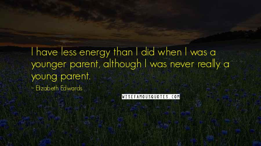 Elizabeth Edwards Quotes: I have less energy than I did when I was a younger parent, although I was never really a young parent.