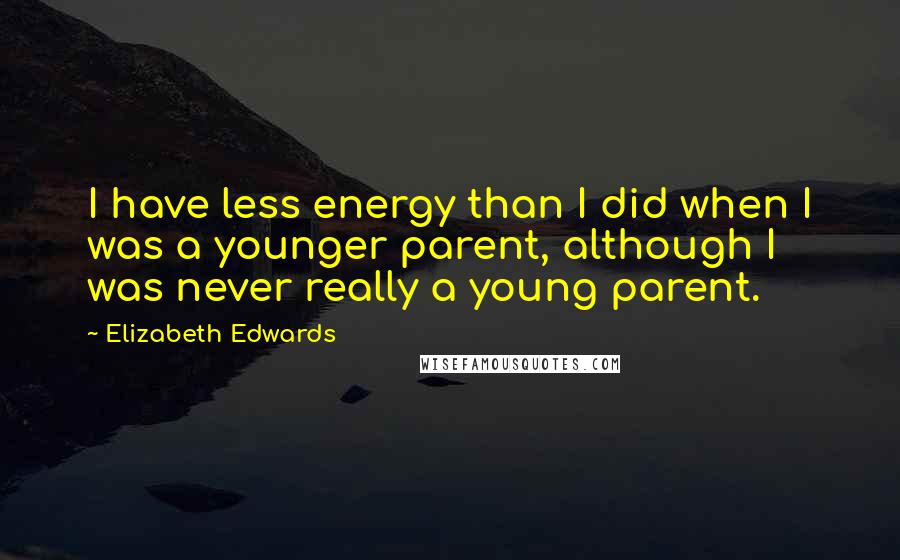 Elizabeth Edwards Quotes: I have less energy than I did when I was a younger parent, although I was never really a young parent.