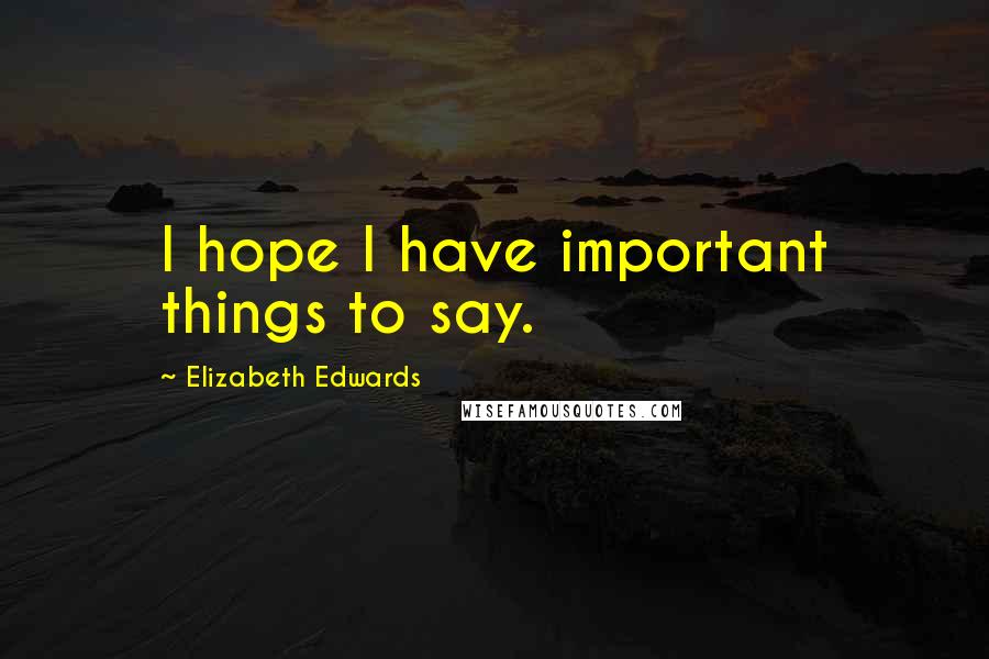 Elizabeth Edwards Quotes: I hope I have important things to say.