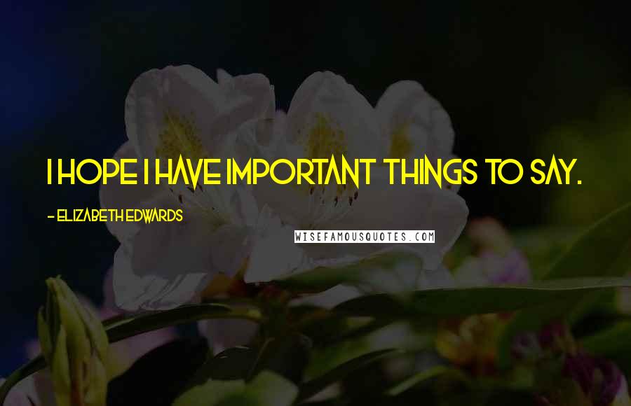 Elizabeth Edwards Quotes: I hope I have important things to say.