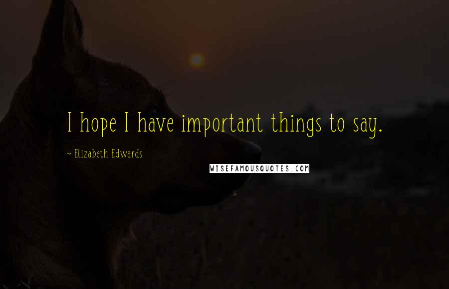 Elizabeth Edwards Quotes: I hope I have important things to say.