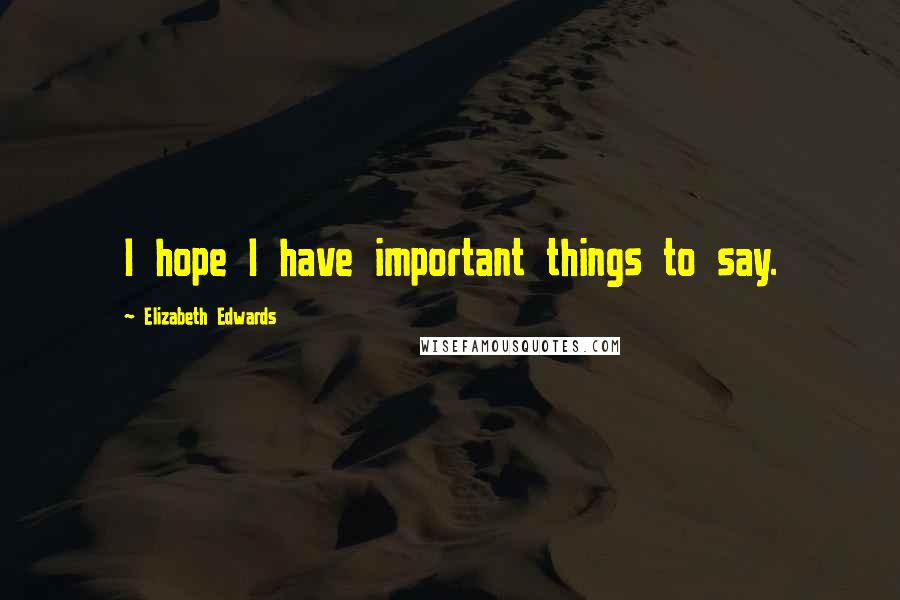 Elizabeth Edwards Quotes: I hope I have important things to say.