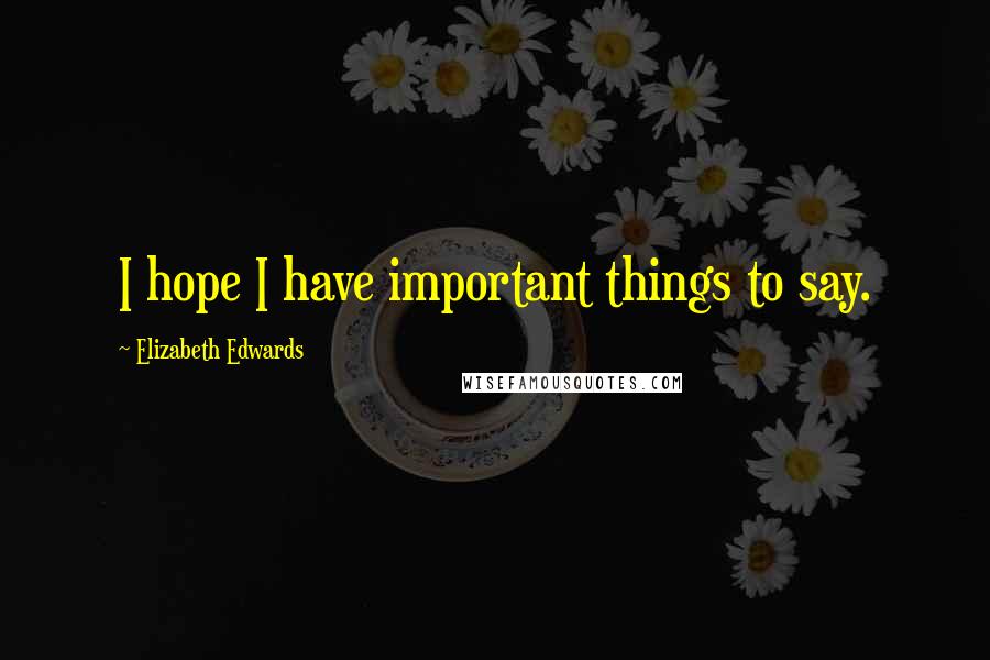 Elizabeth Edwards Quotes: I hope I have important things to say.