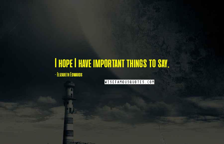 Elizabeth Edwards Quotes: I hope I have important things to say.