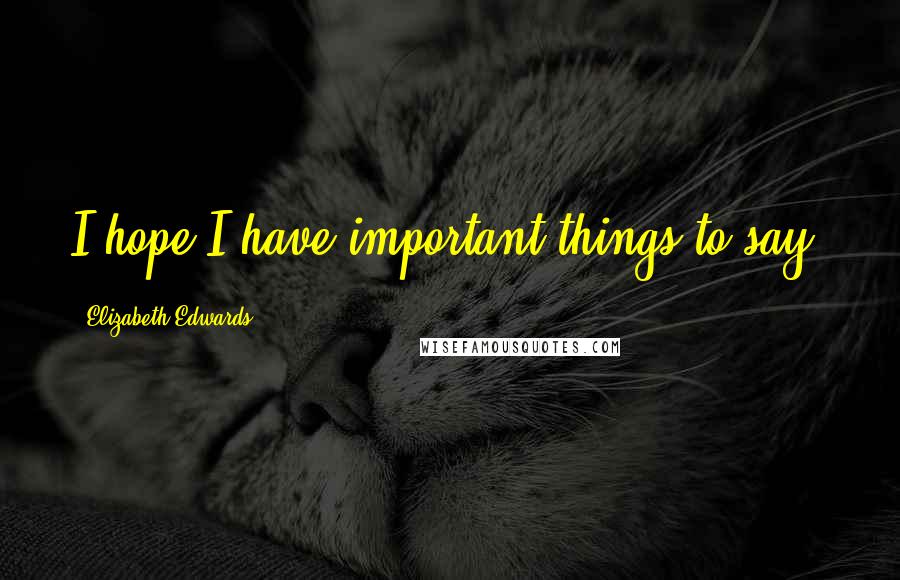 Elizabeth Edwards Quotes: I hope I have important things to say.