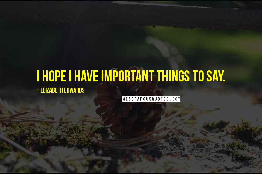 Elizabeth Edwards Quotes: I hope I have important things to say.