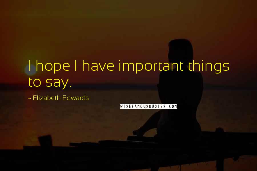Elizabeth Edwards Quotes: I hope I have important things to say.