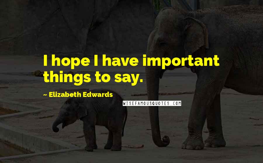 Elizabeth Edwards Quotes: I hope I have important things to say.