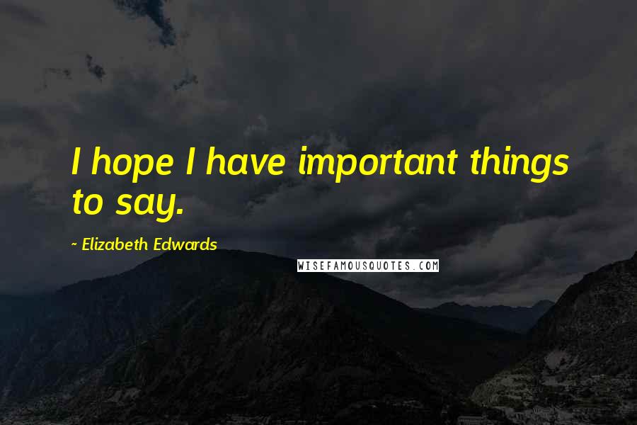 Elizabeth Edwards Quotes: I hope I have important things to say.