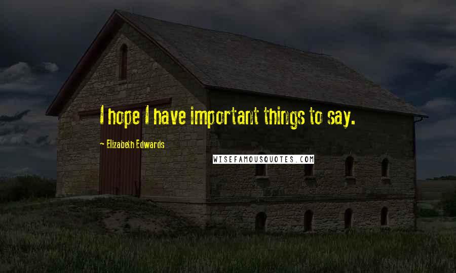 Elizabeth Edwards Quotes: I hope I have important things to say.