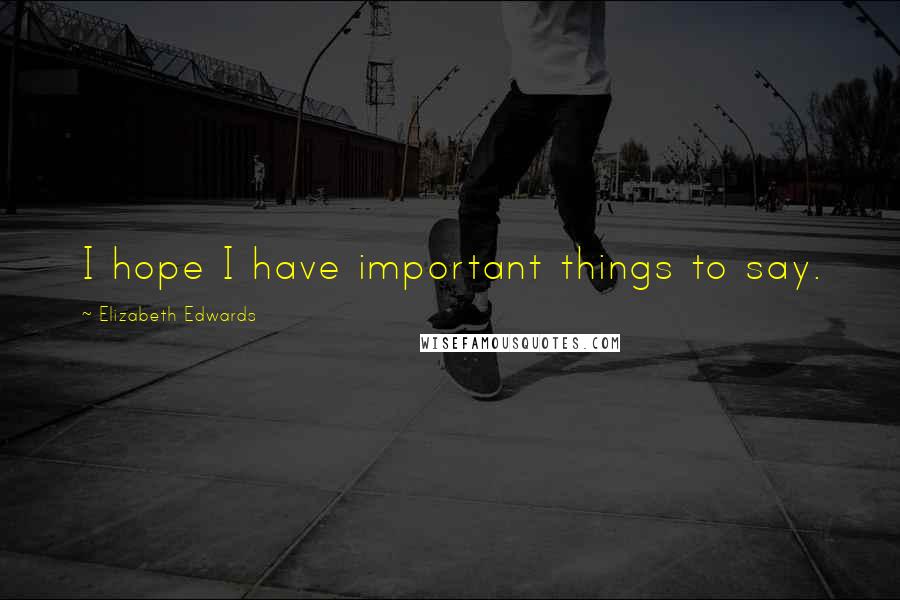 Elizabeth Edwards Quotes: I hope I have important things to say.