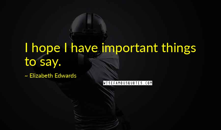 Elizabeth Edwards Quotes: I hope I have important things to say.