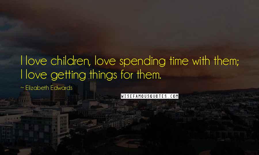 Elizabeth Edwards Quotes: I love children, love spending time with them; I love getting things for them.