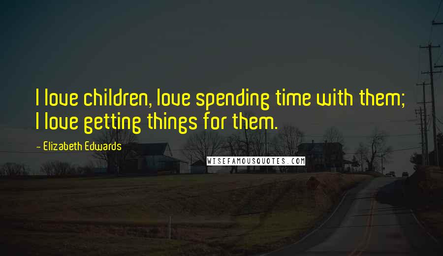 Elizabeth Edwards Quotes: I love children, love spending time with them; I love getting things for them.