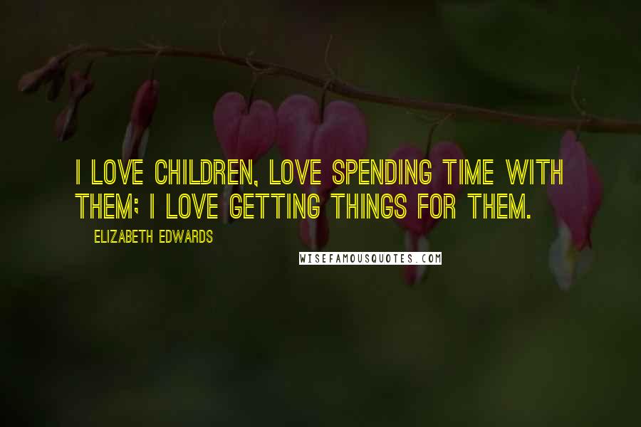 Elizabeth Edwards Quotes: I love children, love spending time with them; I love getting things for them.