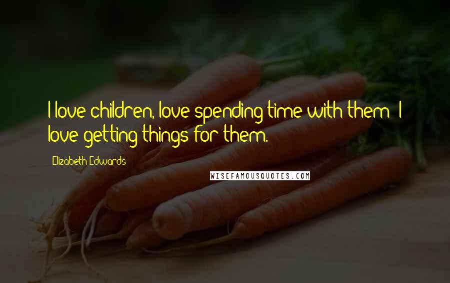 Elizabeth Edwards Quotes: I love children, love spending time with them; I love getting things for them.