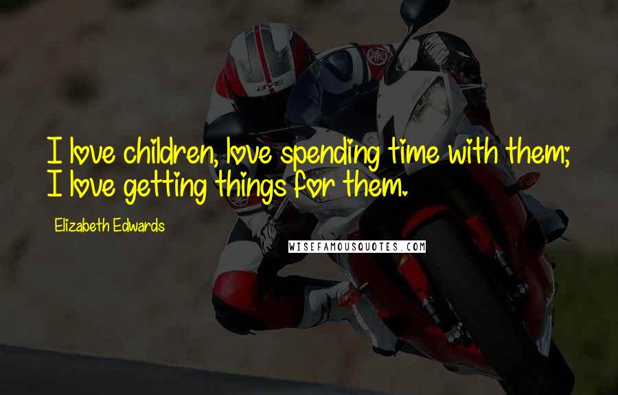 Elizabeth Edwards Quotes: I love children, love spending time with them; I love getting things for them.