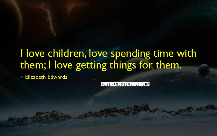 Elizabeth Edwards Quotes: I love children, love spending time with them; I love getting things for them.
