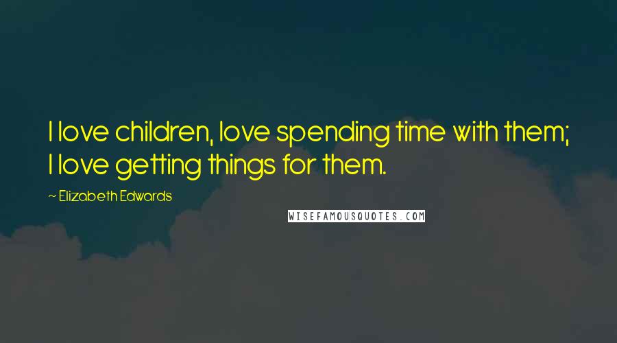 Elizabeth Edwards Quotes: I love children, love spending time with them; I love getting things for them.