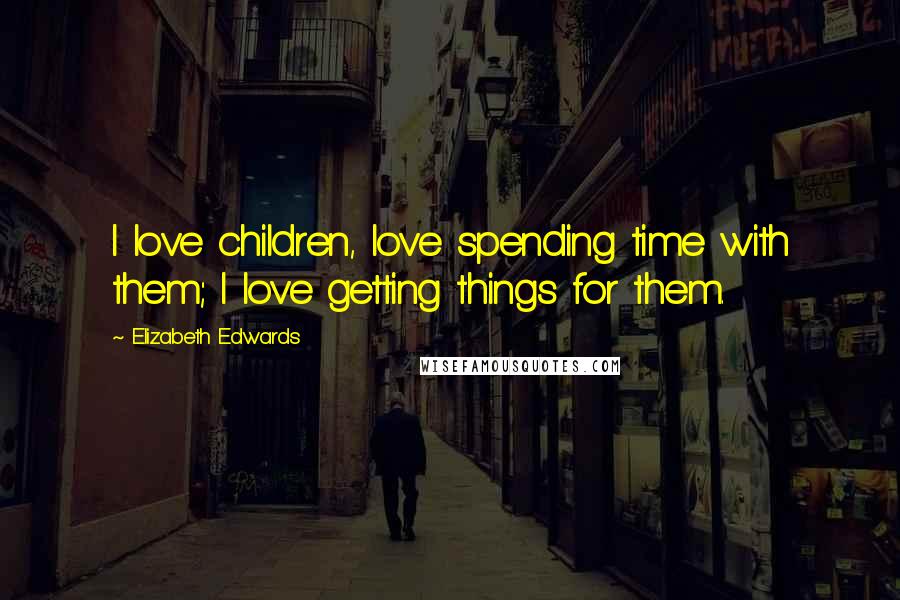 Elizabeth Edwards Quotes: I love children, love spending time with them; I love getting things for them.