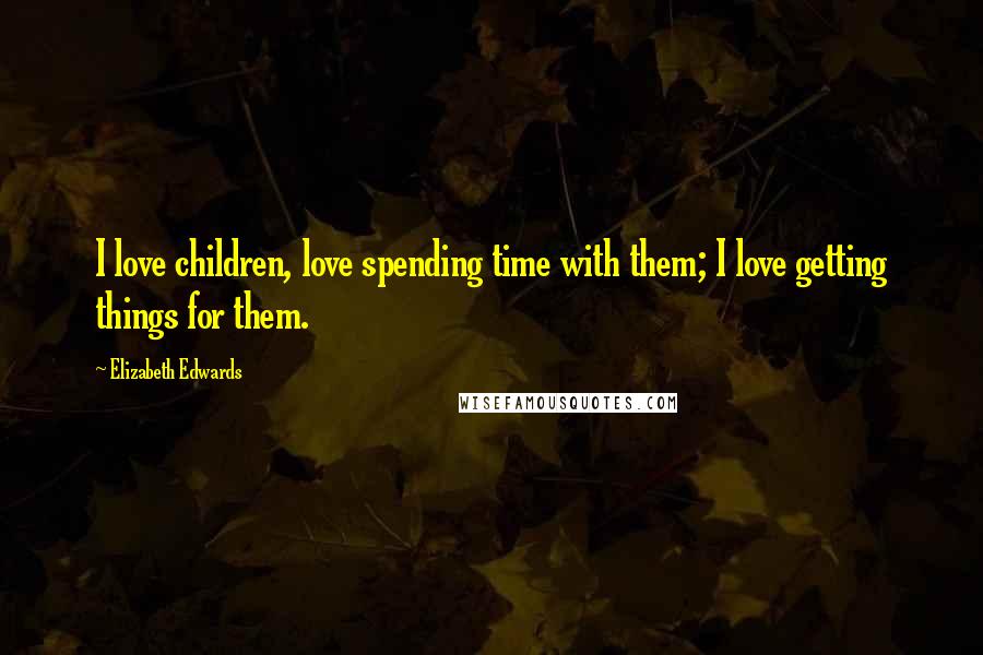 Elizabeth Edwards Quotes: I love children, love spending time with them; I love getting things for them.