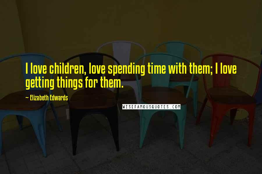 Elizabeth Edwards Quotes: I love children, love spending time with them; I love getting things for them.