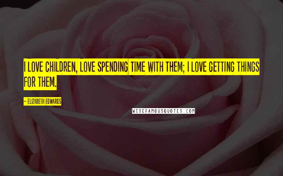 Elizabeth Edwards Quotes: I love children, love spending time with them; I love getting things for them.