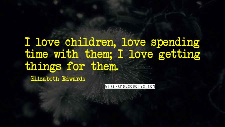 Elizabeth Edwards Quotes: I love children, love spending time with them; I love getting things for them.