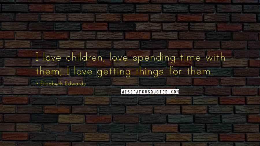 Elizabeth Edwards Quotes: I love children, love spending time with them; I love getting things for them.