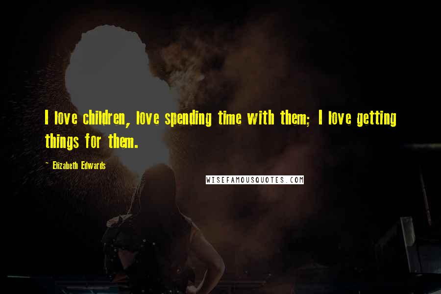 Elizabeth Edwards Quotes: I love children, love spending time with them; I love getting things for them.