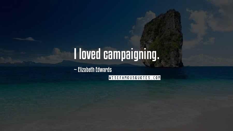 Elizabeth Edwards Quotes: I loved campaigning.