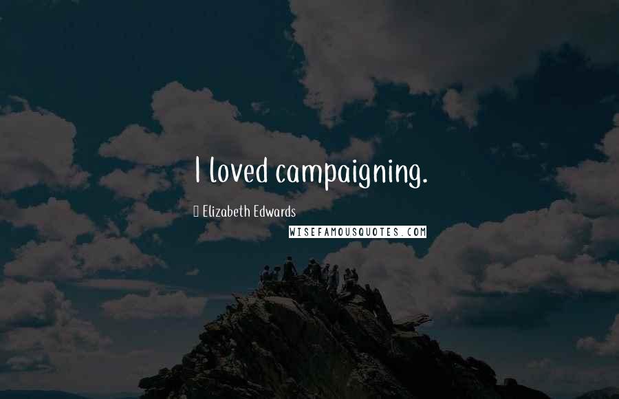 Elizabeth Edwards Quotes: I loved campaigning.