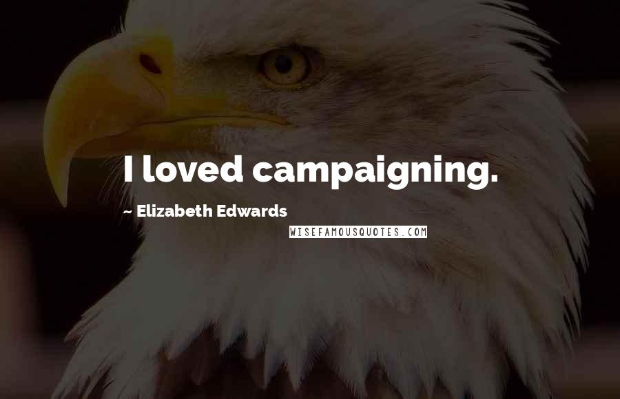 Elizabeth Edwards Quotes: I loved campaigning.