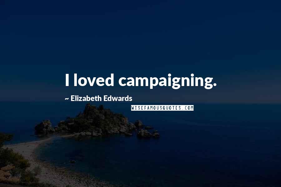 Elizabeth Edwards Quotes: I loved campaigning.