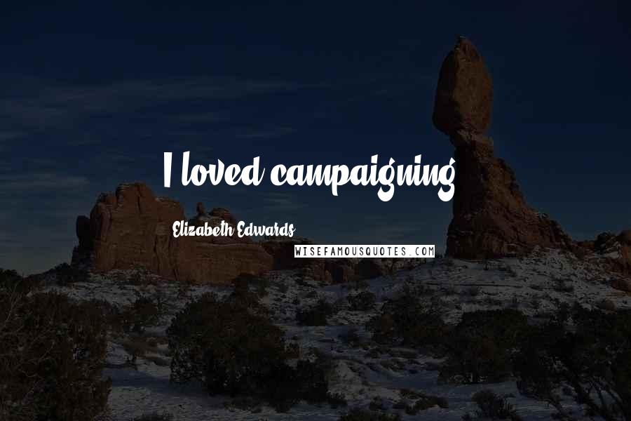 Elizabeth Edwards Quotes: I loved campaigning.