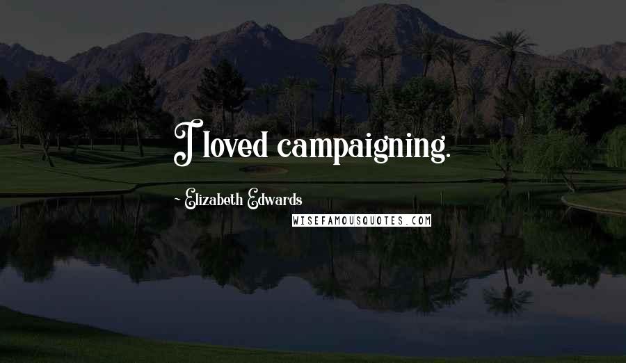 Elizabeth Edwards Quotes: I loved campaigning.