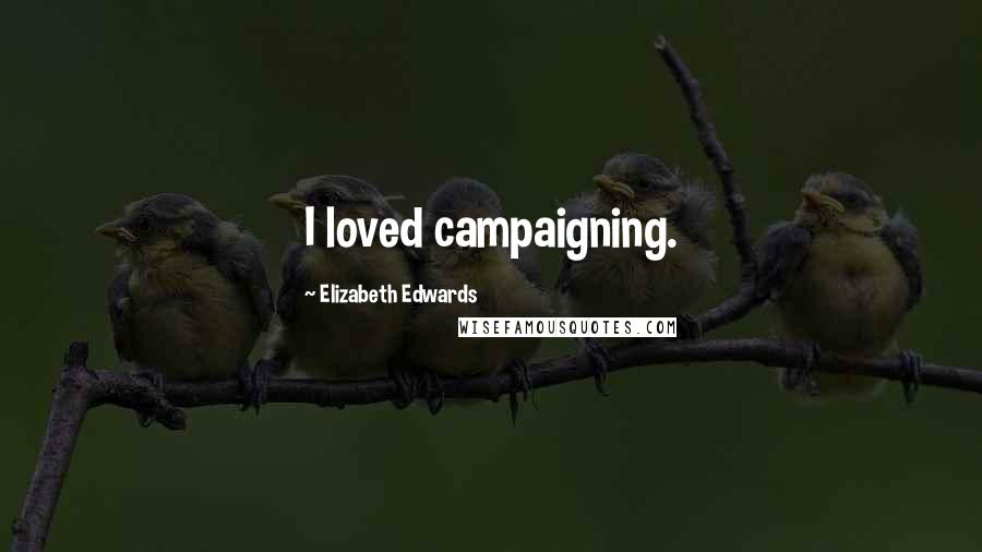 Elizabeth Edwards Quotes: I loved campaigning.