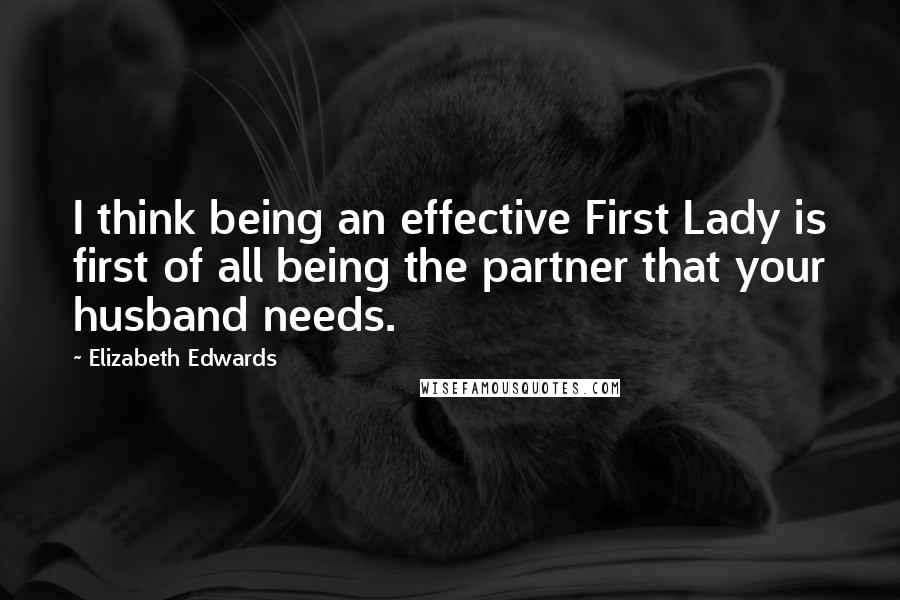 Elizabeth Edwards Quotes: I think being an effective First Lady is first of all being the partner that your husband needs.