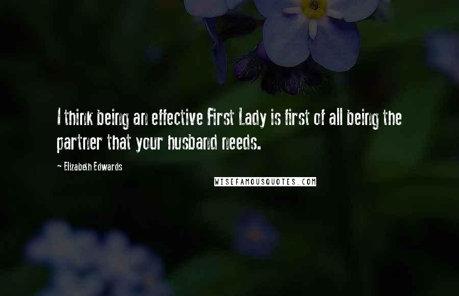 Elizabeth Edwards Quotes: I think being an effective First Lady is first of all being the partner that your husband needs.